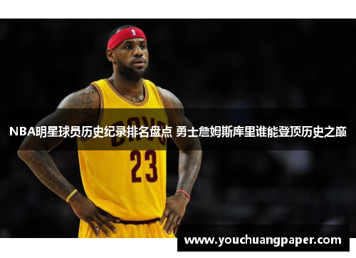 NBA明星球员历史纪录排名盘点 勇士詹姆斯库里谁能登顶历史之巅